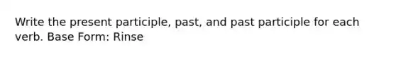 Write the present participle, past, and past participle for each verb. Base Form: Rinse