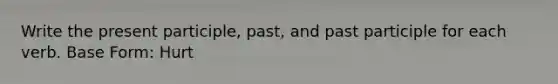 Write the present participle, past, and past participle for each verb. Base Form: Hurt