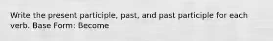 Write the present participle, past, and past participle for each verb. Base Form: Become