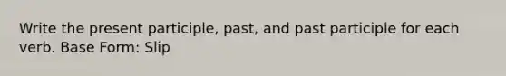 Write the present participle, past, and past participle for each verb. Base Form: Slip