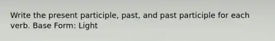 Write the present participle, past, and past participle for each verb. Base Form: Light