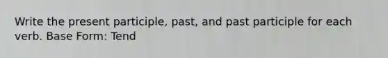 Write the present participle, past, and past participle for each verb. Base Form: Tend