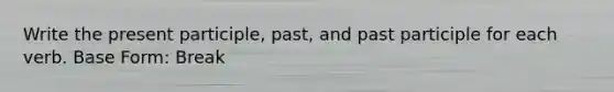 Write the present participle, past, and past participle for each verb. Base Form: Break