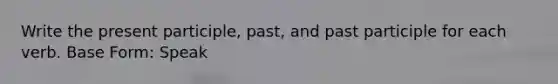 Write the present participle, past, and past participle for each verb. Base Form: Speak