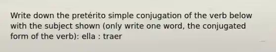 Write down the pretérito simple conjugation of the verb below with the subject shown (only write one word, the conjugated form of the verb): ella : traer