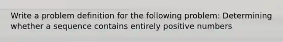 Write a problem definition for the following problem: Determining whether a sequence contains entirely positive numbers