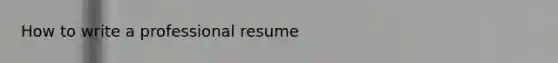 How to write a professional resume