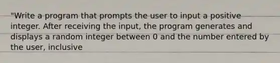 "Write a program that prompts the user to input a positive integer. After receiving the input, the program generates and displays a random integer between 0 and the number entered by the user, inclusive