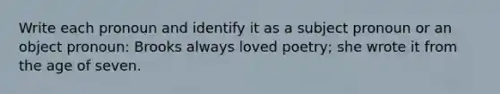 Write each pronoun and identify it as a subject pronoun or an object pronoun: Brooks always loved poetry; she wrote it from the age of seven.