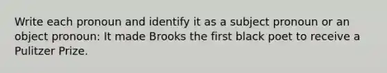 Write each pronoun and identify it as a subject pronoun or an object pronoun: It made Brooks the first black poet to receive a Pulitzer Prize.