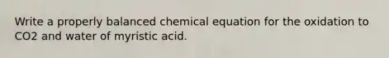 Write a properly balanced chemical equation for the oxidation to CO2 and water of myristic acid.