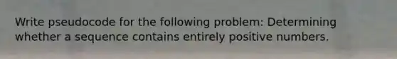 Write pseudocode for the following problem: Determining whether a sequence contains entirely positive numbers.