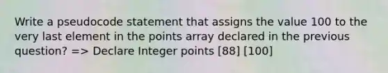 Write a pseudocode statement that assigns the value 100 to the very last element in the points array declared in the previous question? => Declare Integer points [88] [100]