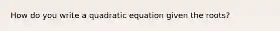 How do you write a quadratic equation given the roots?