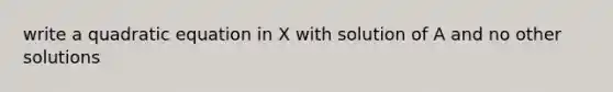 write a quadratic equation in X with solution of A and no other solutions