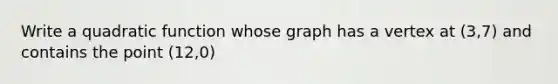 Write a quadratic function whose graph has a vertex at (3,7) and contains the point (12,0)