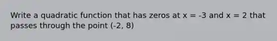 Write a quadratic function that has zeros at x = -3 and x = 2 that passes through the point (-2, 8)