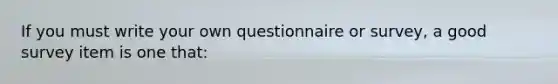 If you must write your own questionnaire or survey, a good survey item is one that: