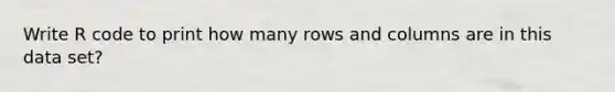 Write R code to print how many rows and columns are in this data set?