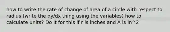 how to write the rate of change of <a href='https://www.questionai.com/knowledge/k5WrEACdau-area-of-a-circle' class='anchor-knowledge'>area of a circle</a> with respect to radius (write the dy/dx thing using the variables) how to calculate units? Do it for this if r is inches and A is in^2