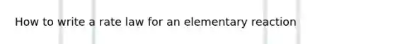 How to write a rate law for an elementary reaction