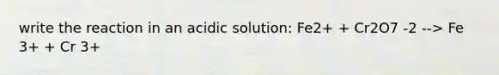 write the reaction in an acidic solution: Fe2+ + Cr2O7 -2 --> Fe 3+ + Cr 3+