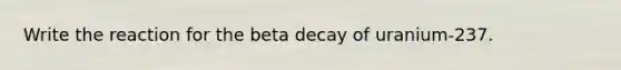 Write the reaction for the beta decay of uranium-237.