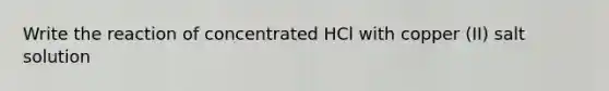 Write the reaction of concentrated HCl with copper (II) salt solution