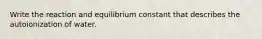 Write the reaction and equilibrium constant that describes the autoionization of water.