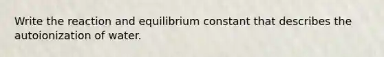 Write the reaction and equilibrium constant that describes the <a href='https://www.questionai.com/knowledge/kvqtolkrG0-autoionization-of-water' class='anchor-knowledge'>autoionization of water</a>.