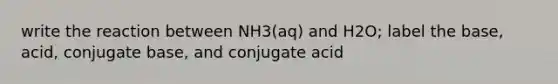 write the reaction between NH3(aq) and H2O; label the base, acid, conjugate base, and conjugate acid