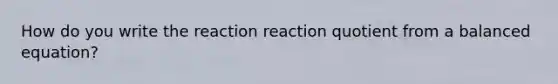 How do you write the reaction reaction quotient from a balanced equation?