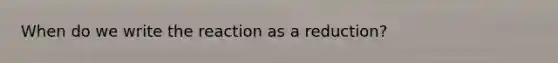 When do we write the reaction as a reduction?