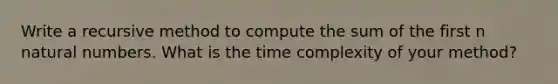 Write a recursive method to compute the sum of the first n <a href='https://www.questionai.com/knowledge/kno6JUq8In-natural-numbers' class='anchor-knowledge'>natural numbers</a>. What is the time complexity of your method?