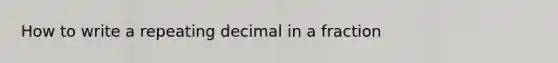 How to write a repeating decimal in a fraction