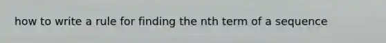 how to write a rule for finding the nth term of a sequence