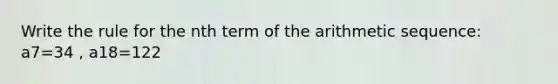 Write the rule for the nth term of the arithmetic sequence: a7=34 , a18=122