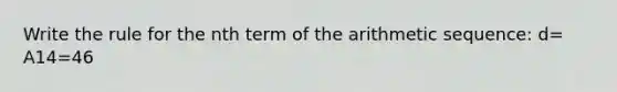 Write the rule for the nth term of the arithmetic sequence: d= A14=46