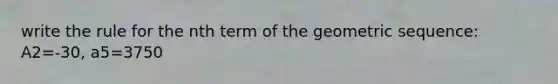 write the rule for the nth term of the geometric sequence: A2=-30, a5=3750