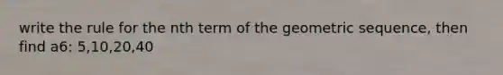 write the rule for the nth term of the geometric sequence, then find a6: 5,10,20,40