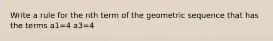 Write a rule for the nth term of the geometric sequence that has the terms a1=4 a3=4