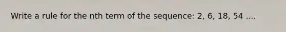 Write a rule for the nth term of the sequence: 2, 6, 18, 54 ....