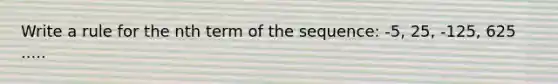 Write a rule for the nth term of the sequence: -5, 25, -125, 625 .....