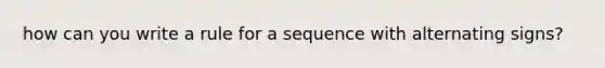 how can you write a rule for a sequence with alternating signs?