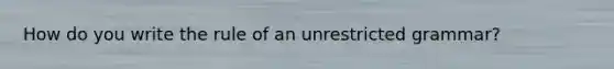 How do you write the rule of an unrestricted grammar?