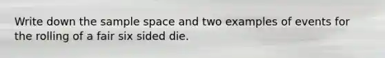 Write down the sample space and two examples of events for the rolling of a fair six sided die.