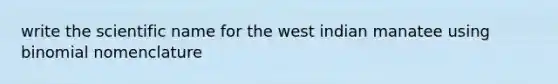 write the scientific name for the west indian manatee using binomial nomenclature