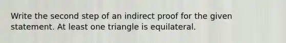 Write the second step of an indirect proof for the given statement. At least one triangle is equilateral.