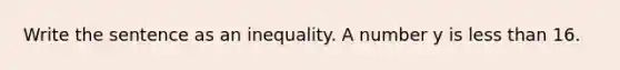 Write the sentence as an inequality. A number y is less than 16.