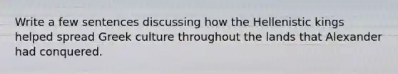 Write a few sentences discussing how the Hellenistic kings helped spread Greek culture throughout the lands that Alexander had conquered.